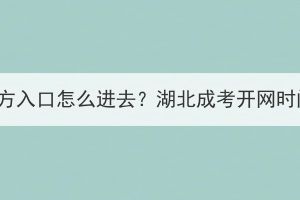 湖北成考報名官方入口怎么進去？湖北成考開網時間是什么時候？